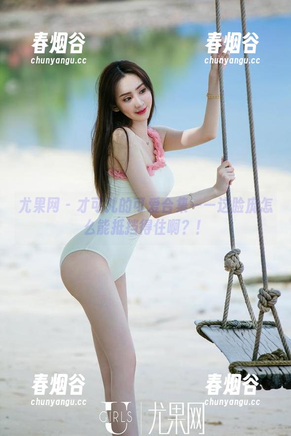 尤果网 - 才可儿的可爱合集——这脸庞怎么能抵挡得住啊？！